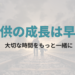 子供の成長は早い、あっというまだ